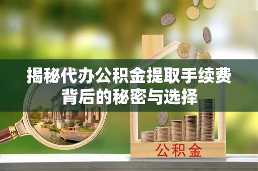 调兵山揭秘代办公积金提取手续费背后的秘密与选择