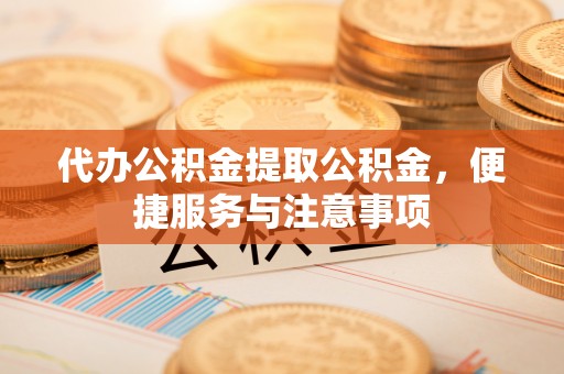 调兵山代办公积金提取公积金，便捷服务与注意事项