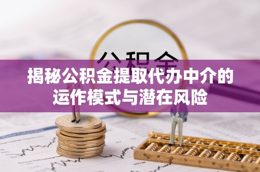 调兵山揭秘公积金提取代办中介的运作模式与潜在风险