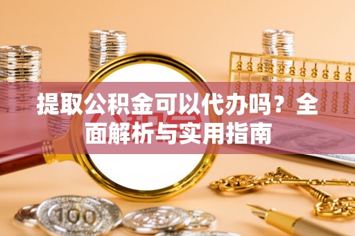 调兵山提取公积金可以代办吗？全面解析与实用指南