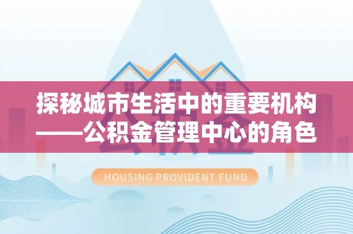 调兵山探秘城市生活中的重要机构——公积金管理中心的角色与意义