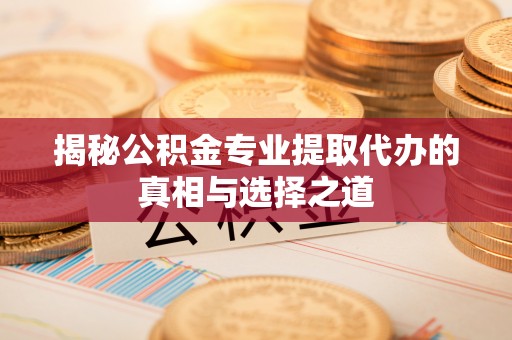 调兵山揭秘公积金专业提取代办的真相与选择之道