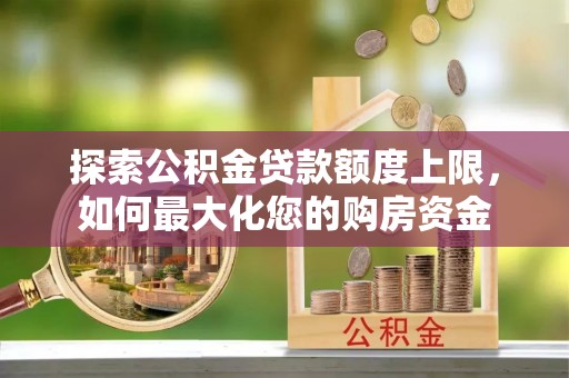 调兵山探索公积金贷款额度上限，如何最大化您的购房资金