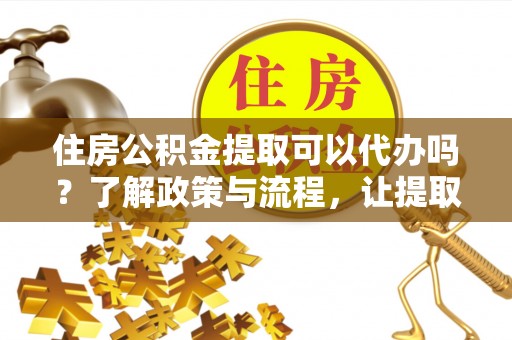 调兵山住房公积金提取可以代办吗？了解政策与流程，让提取更便捷