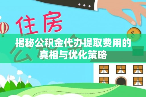 调兵山揭秘公积金代办提取费用的真相与优化策略
