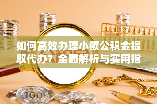 调兵山如何高效办理小额公积金提取代办？全面解析与实用指南