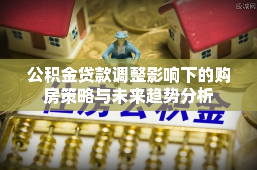 调兵山公积金贷款调整影响下的购房策略与未来趋势分析
