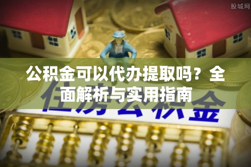 调兵山公积金可以代办提取吗？全面解析与实用指南