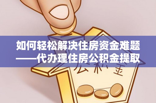 调兵山如何轻松解决住房资金难题——代办理住房公积金提取服务详解
