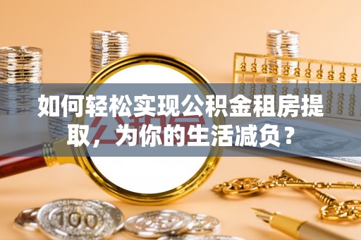 调兵山如何轻松实现公积金租房提取，为你的生活减负？