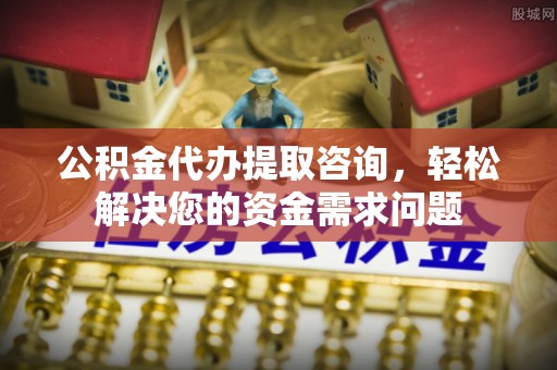 调兵山公积金代办提取咨询，轻松解决您的资金需求问题
