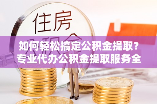 调兵山如何轻松搞定公积金提取？专业代办公积金提取服务全解析