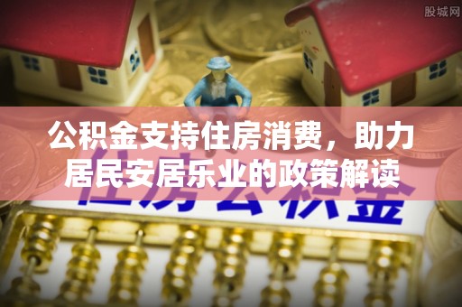 调兵山公积金支持住房消费，助力居民安居乐业的政策解读