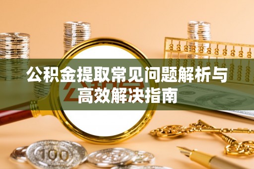 调兵山公积金提取常见问题解析与高效解决指南