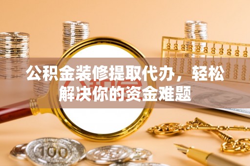 调兵山公积金装修提取代办，轻松解决你的资金难题