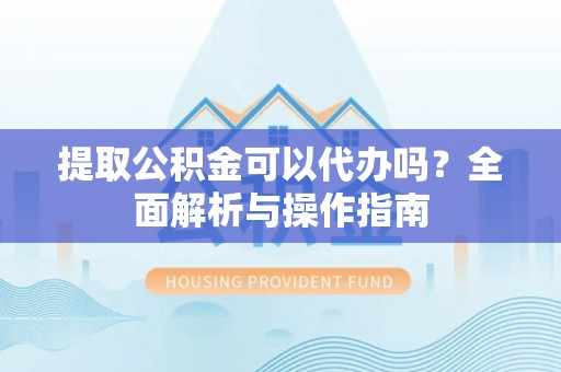 调兵山提取公积金可以代办吗？全面解析与操作指南