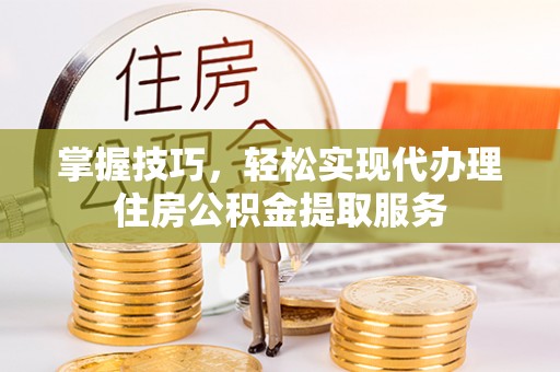 调兵山掌握技巧，轻松实现代办理住房公积金提取服务