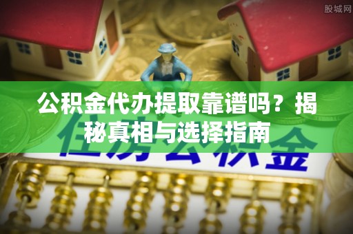 调兵山公积金代办提取靠谱吗？揭秘真相与选择指南