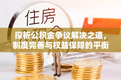 调兵山探析公积金争议解决之道，制度完善与权益保障的平衡点