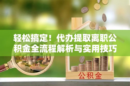 调兵山轻松搞定！代办提取离职公积金全流程解析与实用技巧