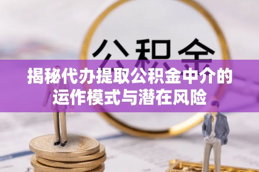 调兵山揭秘代办提取公积金中介的运作模式与潜在风险