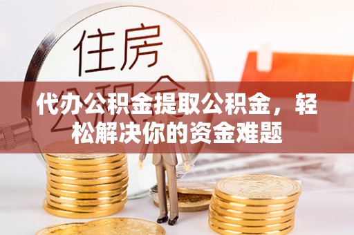 调兵山代办公积金提取公积金，轻松解决你的资金难题