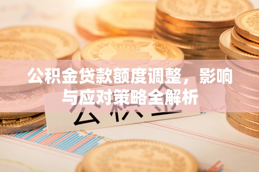 调兵山公积金贷款额度调整，影响与应对策略全解析