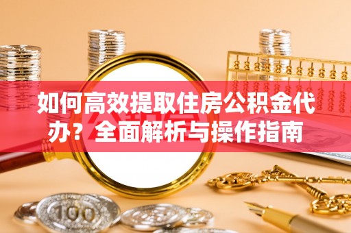 调兵山如何高效提取住房公积金代办？全面解析与操作指南