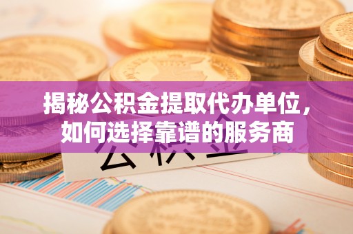 调兵山揭秘公积金提取代办单位，如何选择靠谱的服务商