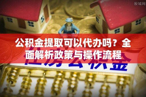 调兵山公积金提取可以代办吗？全面解析政策与操作流程