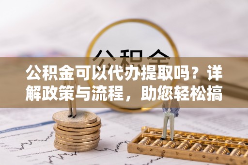 调兵山公积金可以代办提取吗？详解政策与流程，助您轻松搞定！