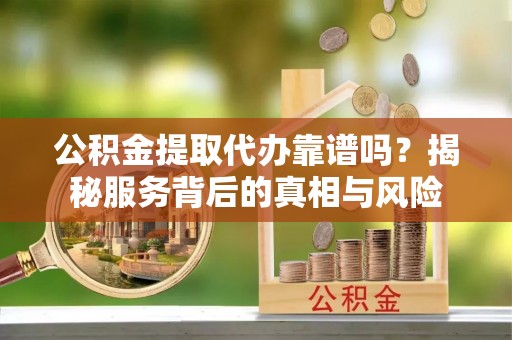 调兵山公积金提取代办靠谱吗？揭秘服务背后的真相与风险