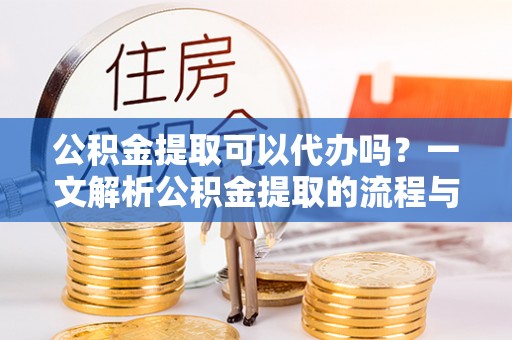 调兵山公积金提取可以代办吗？一文解析公积金提取的流程与注意事项
