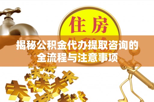 调兵山揭秘公积金代办提取咨询的全流程与注意事项